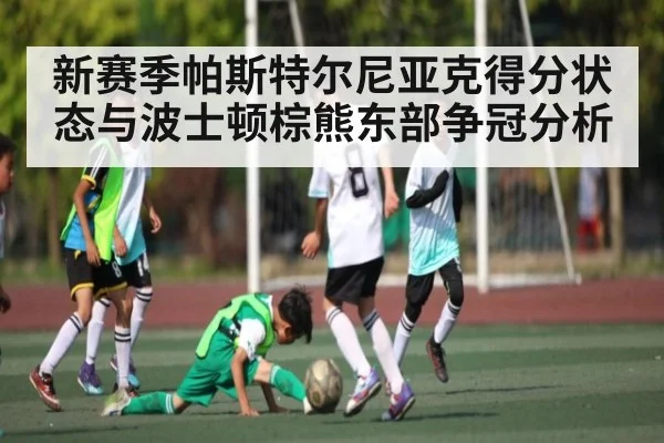 新赛季帕斯特尔尼亚克得分状态与波士顿棕熊东部争冠分析