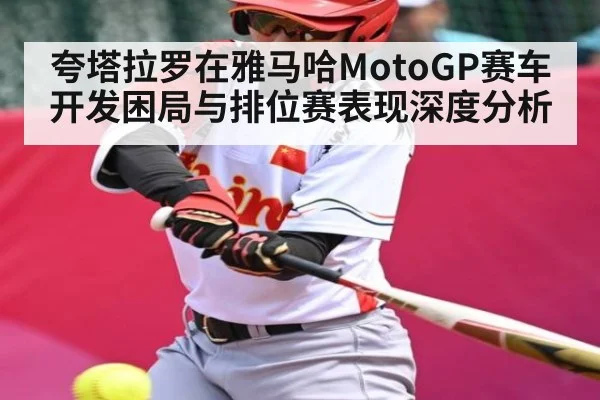 夸塔拉罗在雅马哈MotoGP赛车开发困局与排位赛表现深度分析