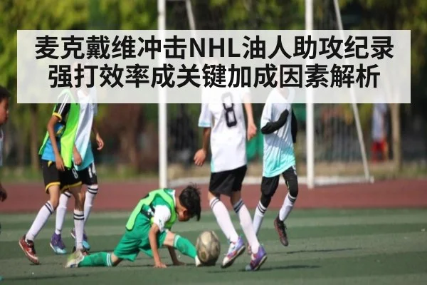 麦克戴维冲击NHL油人助攻纪录 强打效率成关键加成因素解析