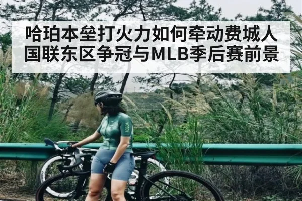 哈珀本垒打火力如何牵动费城人国联东区争冠与MLB季后赛前景