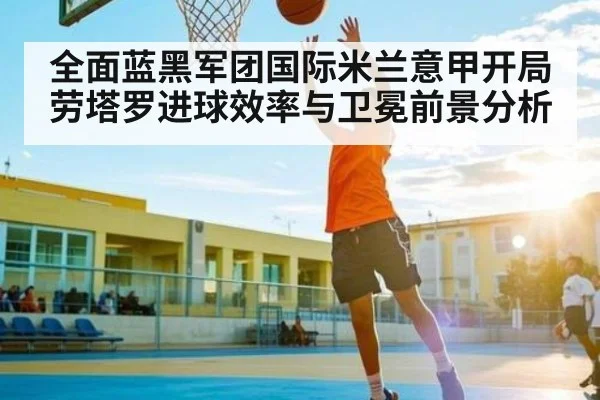 全面蓝黑军团国际米兰意甲开局劳塔罗进球效率与卫冕前景分析