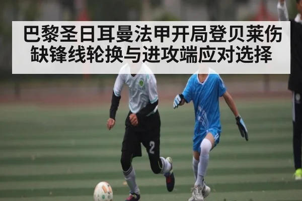 巴黎圣日耳曼法甲开局登贝莱伤缺锋线轮换与进攻端应对选择