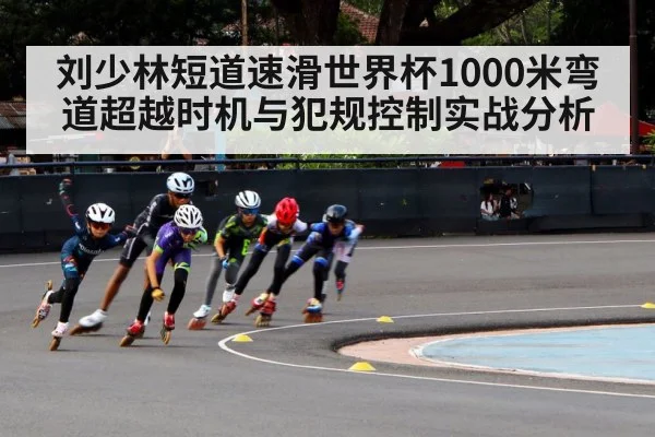 刘少林短道速滑世界杯1000米弯道超越时机与犯规控制实战分析 - kaiyun
